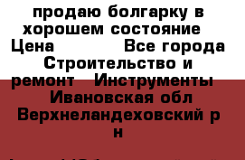 продаю болгарку в хорошем состояние › Цена ­ 1 500 - Все города Строительство и ремонт » Инструменты   . Ивановская обл.,Верхнеландеховский р-н